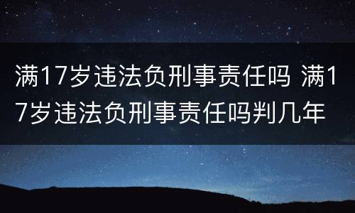 满17岁违法负刑事责任吗 满17岁违法负刑事责任吗判几年