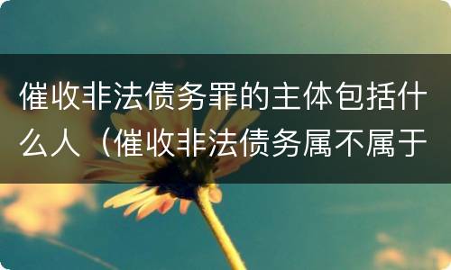 催收非法债务罪的主体包括什么人（催收非法债务属不属于违法犯罪）
