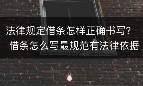 法律规定借条怎样正确书写？ 借条怎么写最规范有法律依据