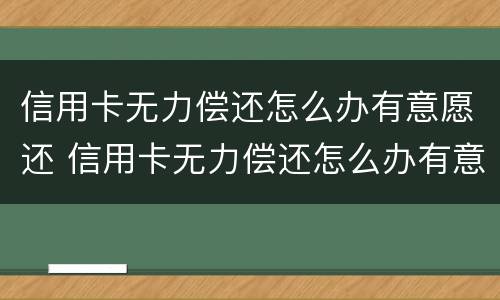 信用卡无力偿还怎么办有意愿还 信用卡无力偿还怎么办有意愿还款