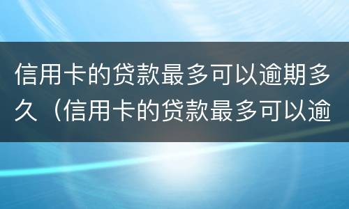 信用卡的贷款最多可以逾期多久（信用卡的贷款最多可以逾期多久呢）