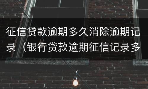 征信贷款逾期多久消除逾期记录（银行贷款逾期征信记录多久消除）
