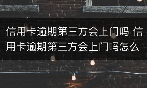 信用卡逾期第三方会上门吗 信用卡逾期第三方会上门吗怎么办