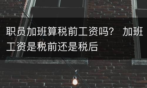职员加班算税前工资吗？ 加班工资是税前还是税后