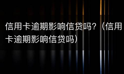 信用卡逾期影响信贷吗?（信用卡逾期影响信贷吗）