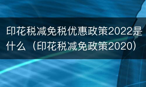 印花税减免税优惠政策2022是什么（印花税减免政策2020）