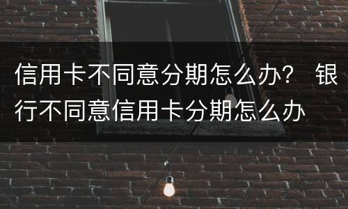信用卡不同意分期怎么办？ 银行不同意信用卡分期怎么办