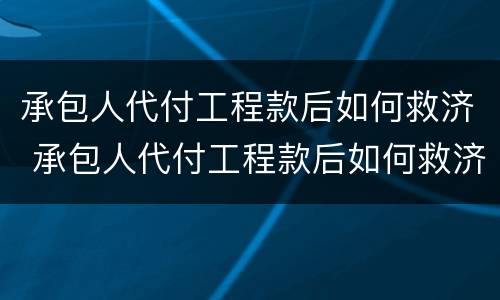 承包人代付工程款后如何救济 承包人代付工程款后如何救济合同