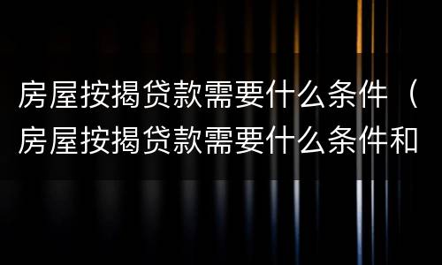 房屋按揭贷款需要什么条件（房屋按揭贷款需要什么条件和手续）