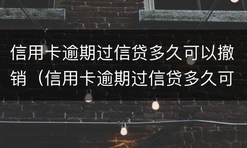 信用卡逾期过信贷多久可以撤销（信用卡逾期过信贷多久可以撤销征信）
