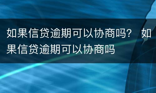 如果信贷逾期可以协商吗？ 如果信贷逾期可以协商吗