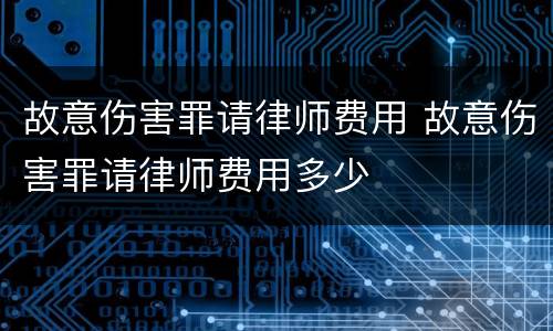 故意伤害罪请律师费用 故意伤害罪请律师费用多少