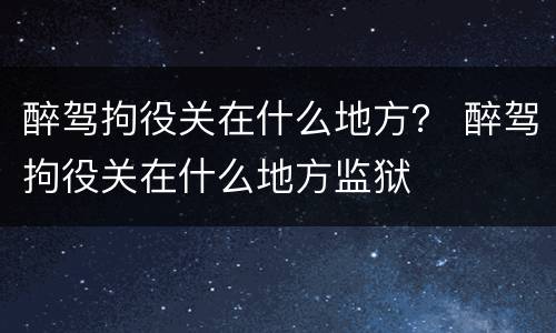 醉驾拘役关在什么地方？ 醉驾拘役关在什么地方监狱