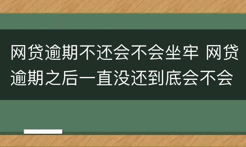 网贷逾期不还会不会坐牢 网贷逾期之后一直没还到底会不会坐牢