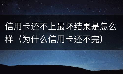 信用卡还不上最坏结果是怎么样（为什么信用卡还不完）