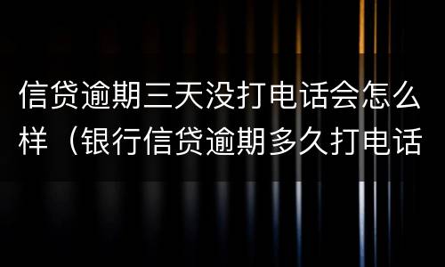 信贷逾期三天没打电话会怎么样（银行信贷逾期多久打电话）