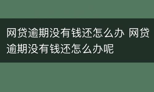 网贷逾期没有钱还怎么办 网贷逾期没有钱还怎么办呢