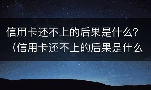 信用卡还不上的后果是什么？（信用卡还不上的后果是什么样的）