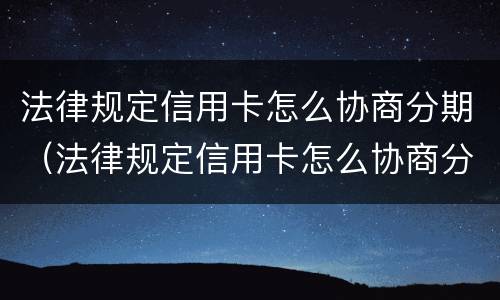 法律规定信用卡怎么协商分期（法律规定信用卡怎么协商分期的）