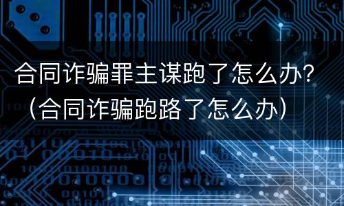 合同诈骗罪主谋跑了怎么办？（合同诈骗跑路了怎么办）
