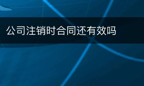 公司注销时合同还有效吗