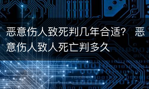 恶意伤人致死判几年合适？ 恶意伤人致人死亡判多久