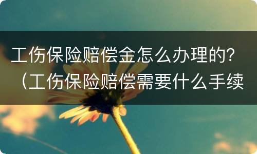 工伤保险赔偿金怎么办理的？（工伤保险赔偿需要什么手续）