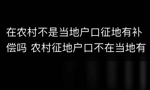在农村不是当地户口征地有补偿吗 农村征地户口不在当地有补偿款吗?