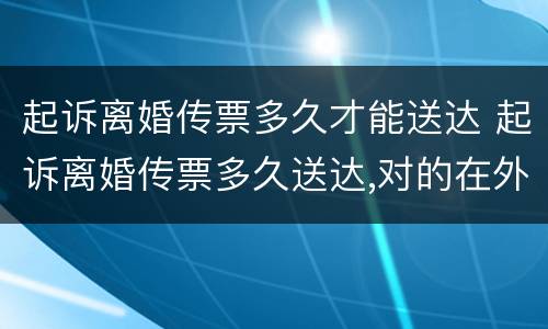 起诉离婚传票多久才能送达 起诉离婚传票多久送达,对的在外地