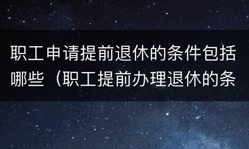 职工申请提前退休的条件包括哪些（职工提前办理退休的条件）