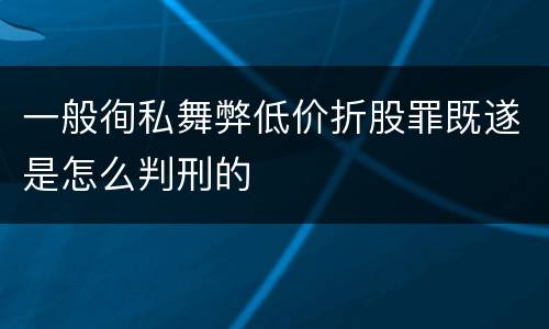 一般徇私舞弊低价折股罪既遂是怎么判刑的