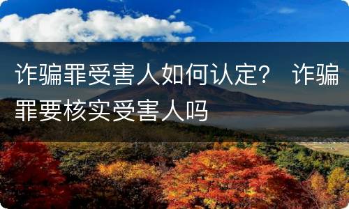 诈骗罪受害人如何认定？ 诈骗罪要核实受害人吗