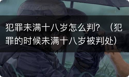 犯罪未满十八岁怎么判？（犯罪的时候未满十八岁被判处）