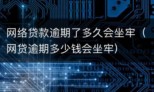 网络贷款逾期了多久会坐牢（网贷逾期多少钱会坐牢）