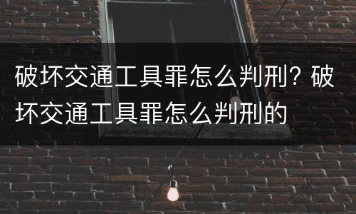 破坏交通工具罪怎么判刑? 破坏交通工具罪怎么判刑的
