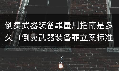 倒卖武器装备罪量刑指南是多久（倒卖武器装备罪立案标准）