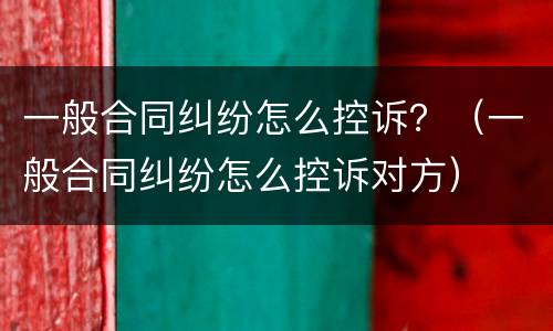 一般合同纠纷怎么控诉？（一般合同纠纷怎么控诉对方）