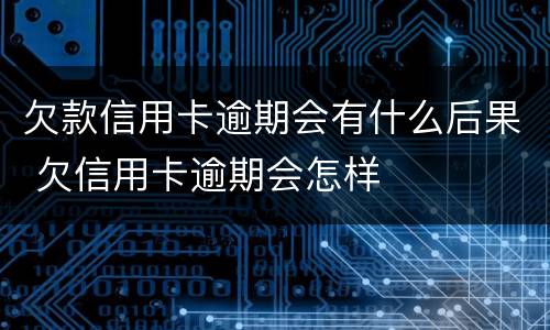欠款信用卡逾期会有什么后果 欠信用卡逾期会怎样