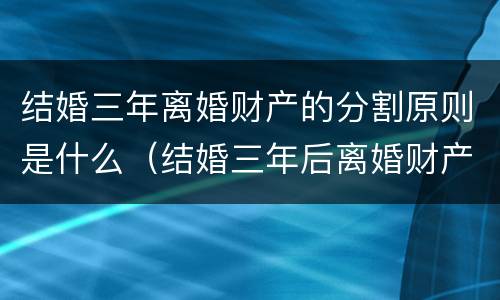 结婚三年离婚财产的分割原则是什么（结婚三年后离婚财产怎么分割）