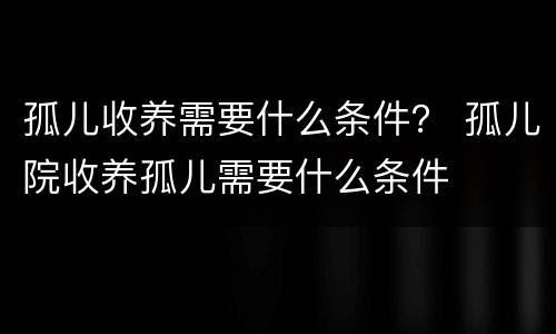 孤儿收养需要什么条件？ 孤儿院收养孤儿需要什么条件