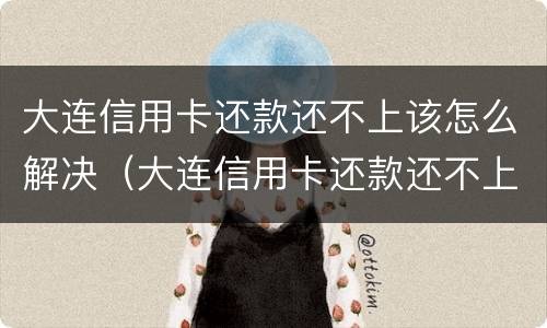 大连信用卡还款还不上该怎么解决（大连信用卡还款还不上该怎么解决呢）