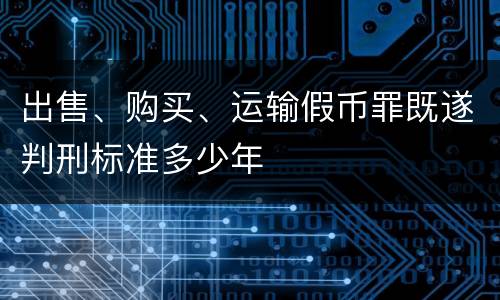 出售、购买、运输假币罪既遂判刑标准多少年