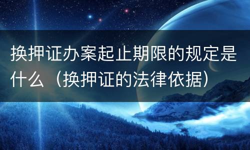 换押证办案起止期限的规定是什么（换押证的法律依据）