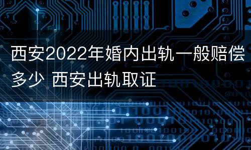 西安2022年婚内出轨一般赔偿多少 西安出轨取证