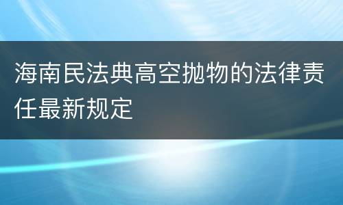 海南民法典高空抛物的法律责任最新规定