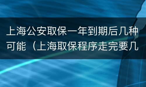上海公安取保一年到期后几种可能（上海取保程序走完要几天）