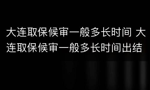 大连取保候审一般多长时间 大连取保候审一般多长时间出结果