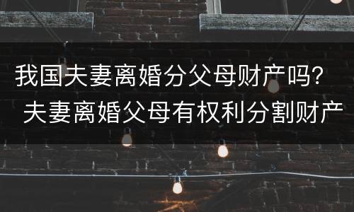 我国夫妻离婚分父母财产吗？ 夫妻离婚父母有权利分割财产吗
