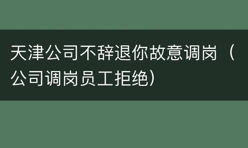 天津公司不辞退你故意调岗（公司调岗员工拒绝）