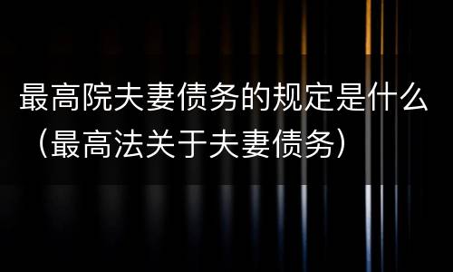 最高院夫妻债务的规定是什么（最高法关于夫妻债务）